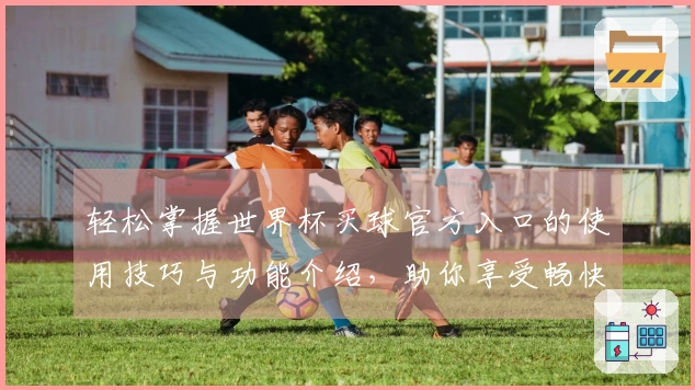 轻松掌握世界杯买球官方入口的使用技巧与功能介绍，助你享受畅快体验