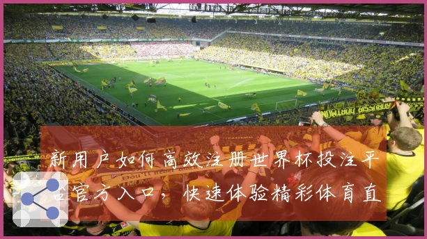 新用户如何高效注册世界杯投注平台官方入口，快速体验精彩体育直播