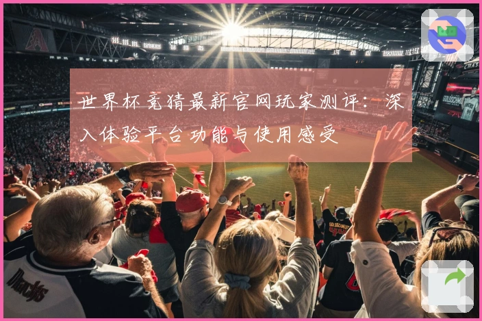世界杯竞猜最新官网玩家测评：深入体验平台功能与使用感受