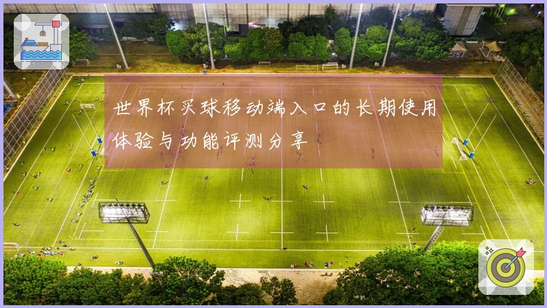 世界杯买球移动端入口的长期使用体验与功能评测分享