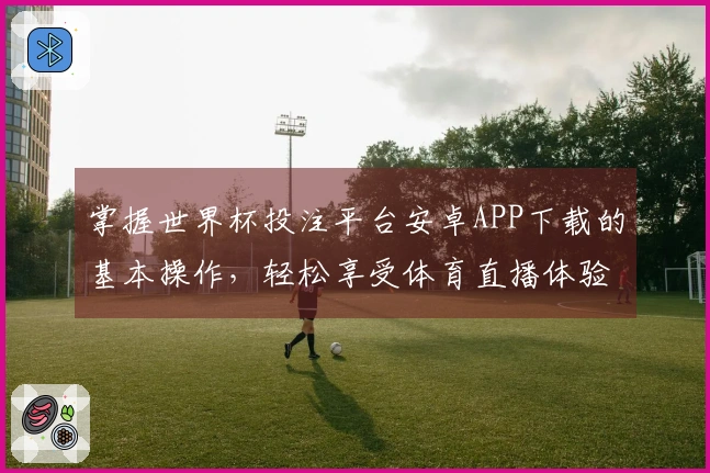 掌握世界杯投注平台安卓APP下载的基本操作，轻松享受体育直播体验