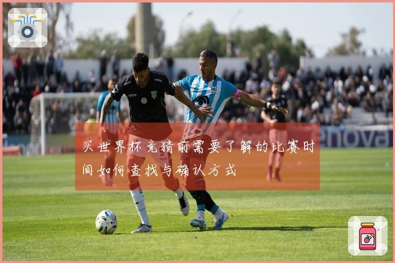 买世界杯竞猜前需要了解的比赛时间如何查找与确认方式