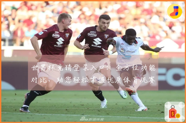 世界杯竞猜登录入口：全方位功能对比，助您轻松掌握优质体育观赛体验