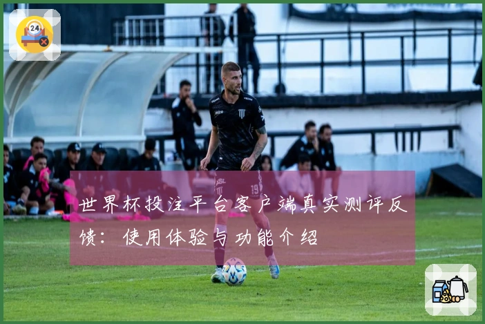世界杯投注平台客户端真实测评反馈：使用体验与功能介绍
