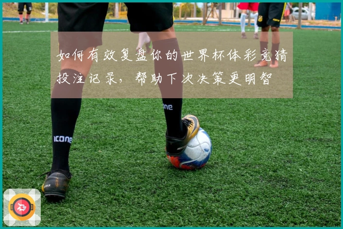 如何有效复盘你的世界杯体彩竞猜投注记录，帮助下次决策更明智