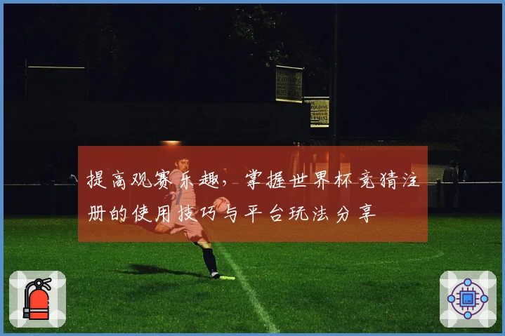 提高观赛乐趣，掌握世界杯竞猜注册的使用技巧与平台玩法分享