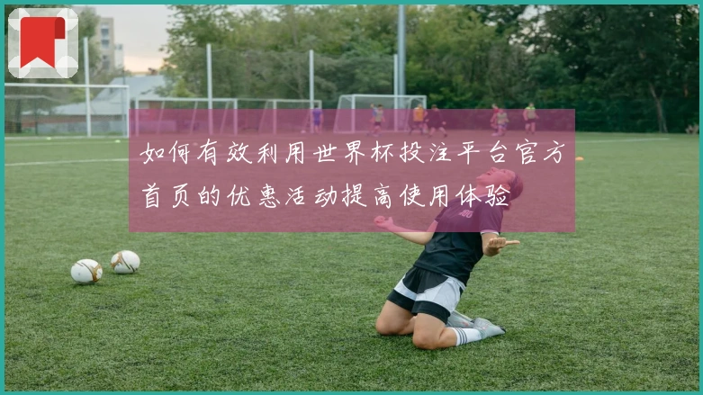 如何有效利用世界杯投注平台官方首页的优惠活动提高使用体验