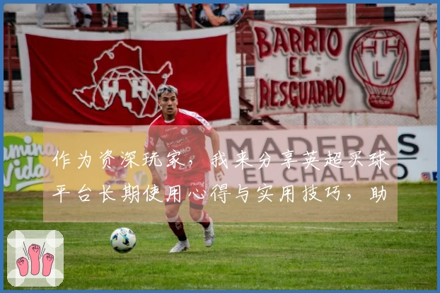 作为资深玩家，我来分享英超买球平台长期使用心得与实用技巧，助你玩转精彩赛场