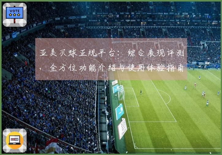 亚美买球正规平台：综合表现评测，全方位功能介绍与使用体验指南