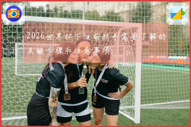 2026世界杯下注前新手需要了解的关键步骤和注意事项