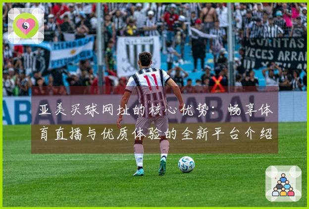 亚美买球网址的核心优势：畅享体育直播与优质体验的全新平台介绍