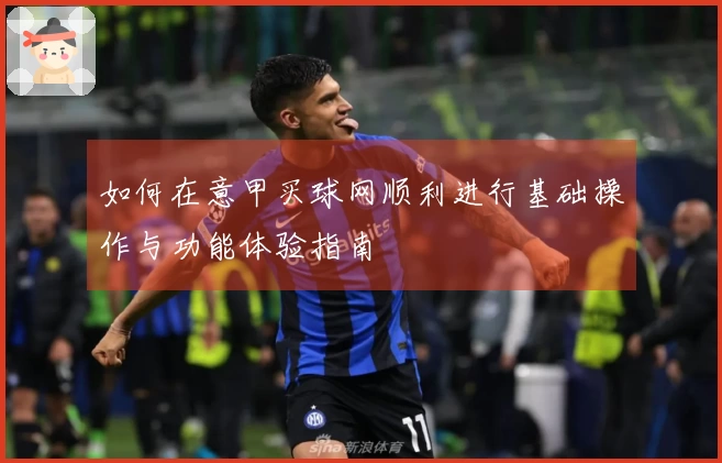 如何在意甲买球网顺利进行基础操作与功能体验指南