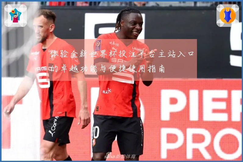 体验全新世界杯投注平台主站入口的卓越功能与便捷使用指南