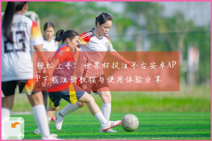 轻松上手：世界杯投注平台安卓APP下载注册教程与使用体验分享