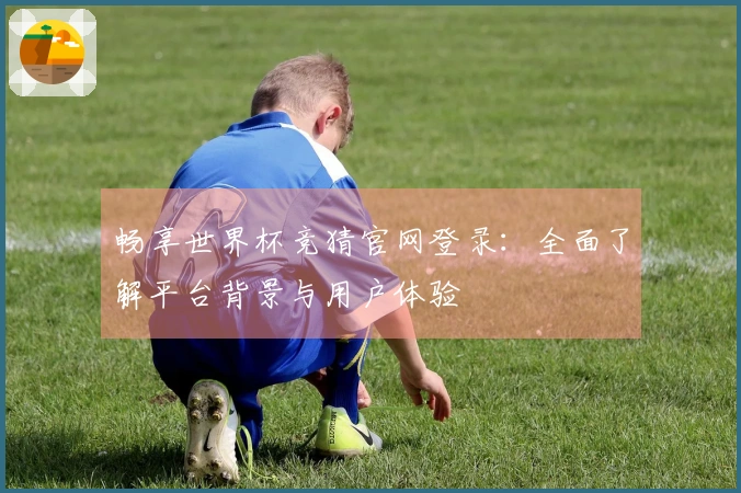 畅享世界杯竞猜官网登录：全面了解平台背景与用户体验