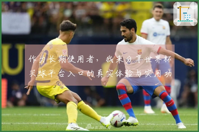 作为长期使用者，我来分享世界杯买球平台入口的真实体验与实用功能
