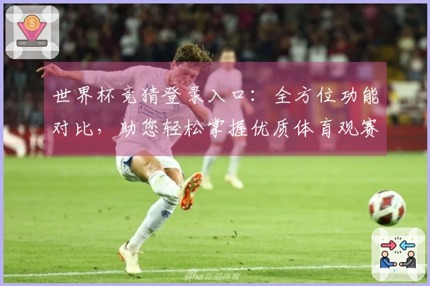 世界杯竞猜登录入口：全方位功能对比，助您轻松掌握优质体育观赛体验