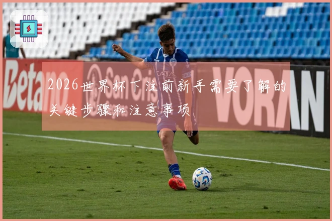 2026世界杯下注前新手需要了解的关键步骤和注意事项