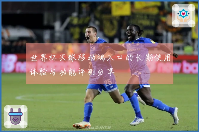 世界杯买球移动端入口的长期使用体验与功能评测分享