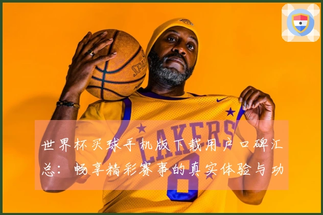 世界杯买球手机版下载用户口碑汇总：畅享精彩赛事的真实体验与功能介绍