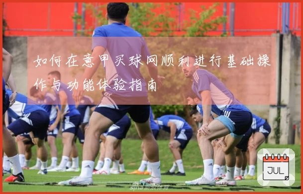 如何在意甲买球网顺利进行基础操作与功能体验指南