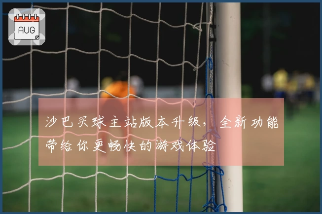 沙巴买球主站版本升级，全新功能带给你更畅快的游戏体验