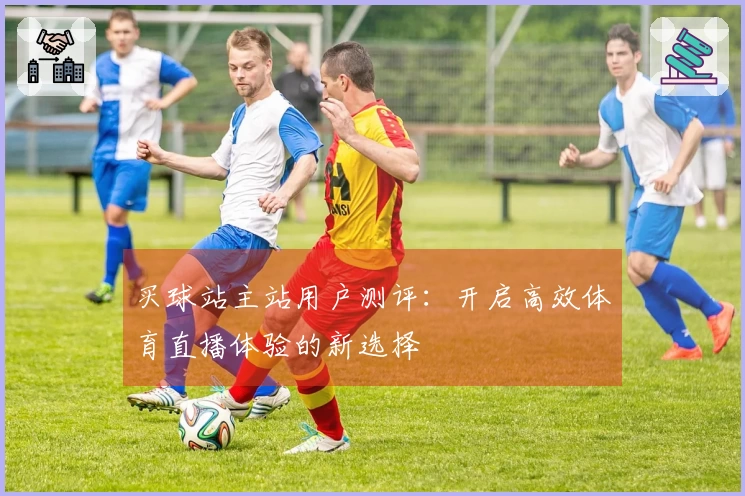 买球站主站用户测评：开启高效体育直播体验的新选择