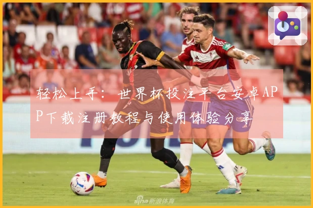 轻松上手：世界杯投注平台安卓APP下载注册教程与使用体验分享