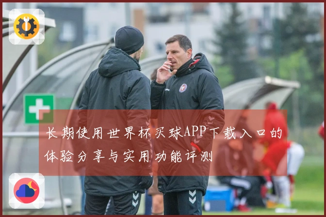 长期使用世界杯买球APP下载入口的体验分享与实用功能评测
