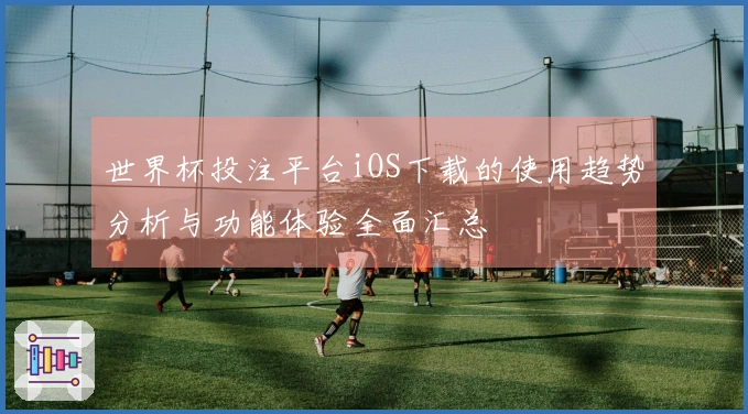 世界杯投注平台iOS下载的使用趋势分析与功能体验全面汇总