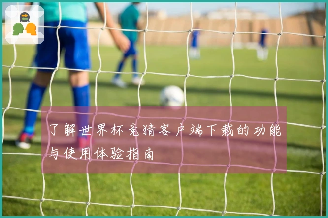 了解世界杯竞猜客户端下载的功能与使用体验指南
