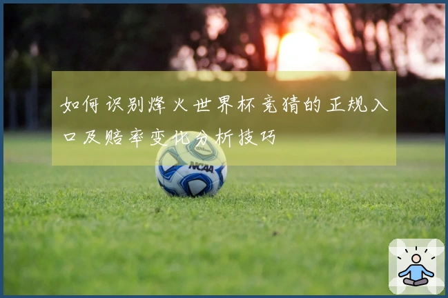 如何识别烽火世界杯竞猜的正规入口及赔率变化分析技巧
