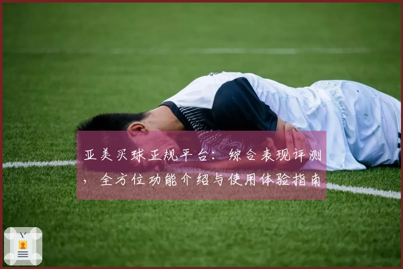 亚美买球正规平台：综合表现评测，全方位功能介绍与使用体验指南