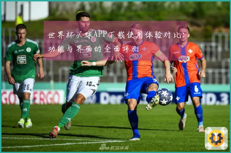 世界杯买球APP下载使用体验对比：功能与界面的全面评测