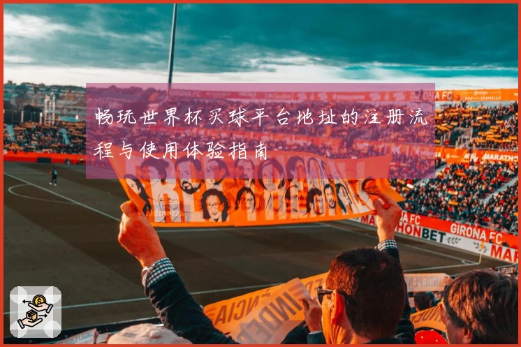 畅玩世界杯买球平台地址的注册流程与使用体验指南