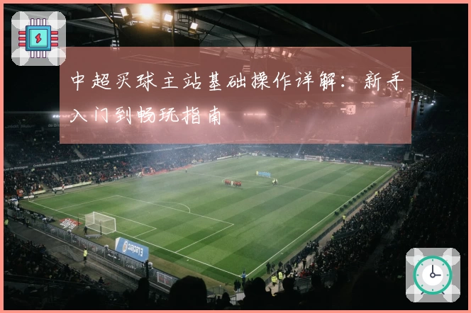 中超买球主站基础操作详解：新手入门到畅玩指南
