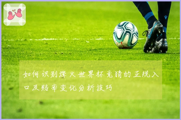 如何识别烽火世界杯竞猜的正规入口及赔率变化分析技巧