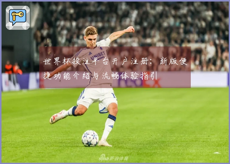 世界杯投注平台开户注册：新版便捷功能介绍与流畅体验指引